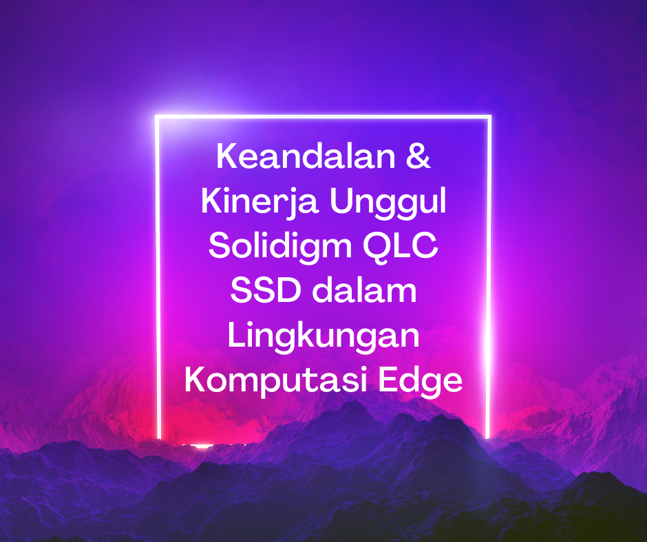 Keandalan & Kinerja Unggul Solidigm QLC SSD dalam Lingkungan Komputasi Edge